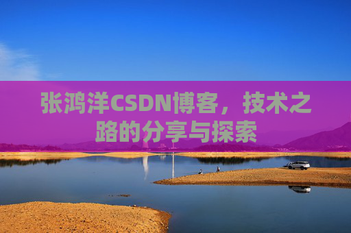张鸿洋CSDN博客，技术之路的分享与探索
