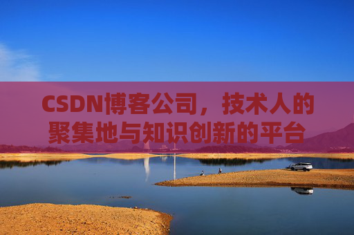 CSDN博客公司,技术人的聚集地与知识创新的平台